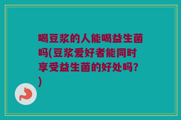 喝豆浆的人能喝益生菌吗(豆浆爱好者能同时享受益生菌的好处吗？)