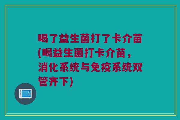 喝了益生菌打了卡介苗(喝益生菌打卡介苗，消化系统与免疫系统双管齐下)