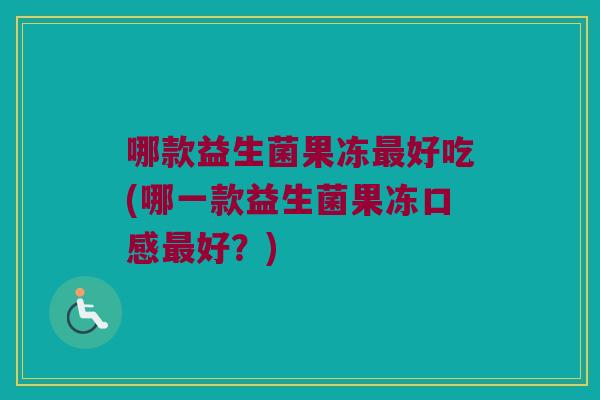 哪款益生菌果冻最好吃(哪一款益生菌果冻口感最好？)
