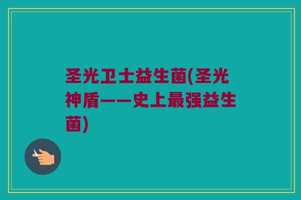圣光卫士益生菌(圣光神盾——史上强益生菌) 圣光卫士益生菌(圣光神盾——史上强益生菌)