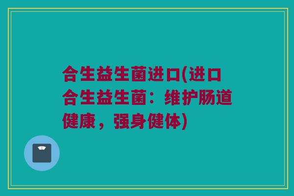 合生益生菌进口(进口合生益生菌：维护肠道健康，强身健体)