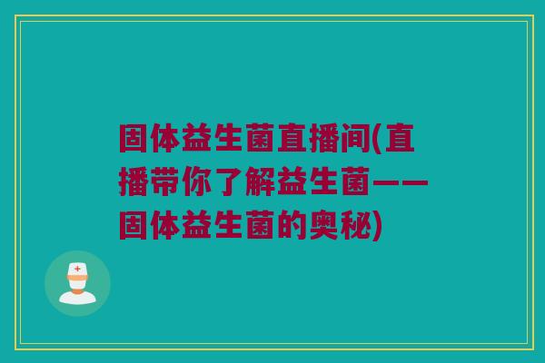 固体益生菌直播间(直播带你了解益生菌——固体益生菌的奥秘)