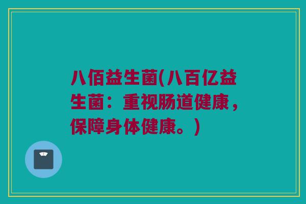 八佰益生菌(八百亿益生菌：重视肠道健康，保障身体健康。)