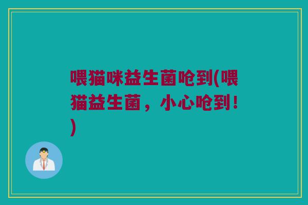喂猫咪益生菌呛到(喂猫益生菌，小心呛到！)