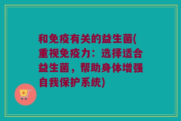 和有关的益生菌(重视力:选择适合益生菌,帮助身体增强自我保护系统) 和有关的益生菌(重视力:选择适合益生菌,帮助身体增强自我保护系统)