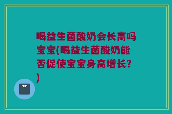 喝益生菌酸奶会长高吗宝宝(喝益生菌酸奶能否促使宝宝身高增长？)