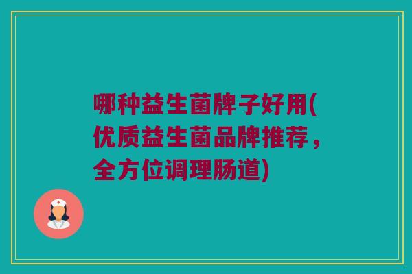 哪种益生菌牌子好用(优质益生菌品牌推荐，全方位调理肠道)