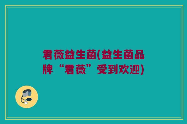 君薇益生菌(益生菌品牌“君薇”受到欢迎)