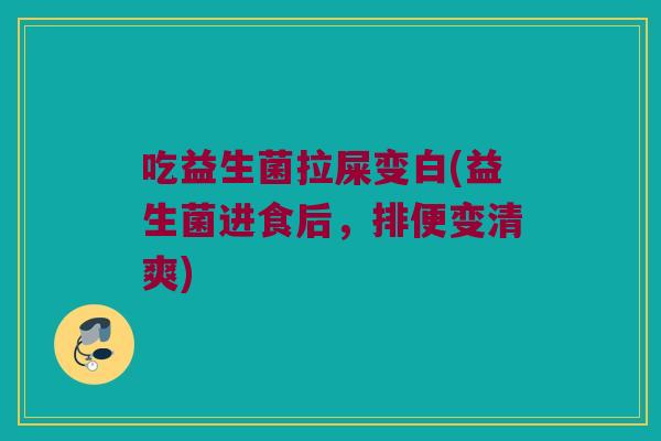 吃益生菌拉屎变白(益生菌进食后，排便变清爽)