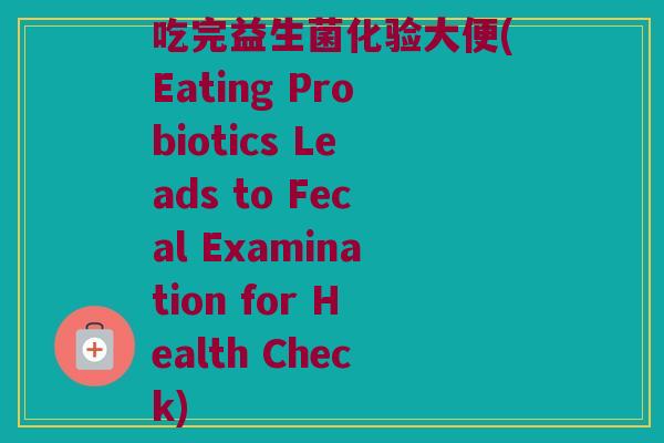 吃完益生菌化验大便(Eating Probiotics Leads to Fecal Examination for Health Check)
