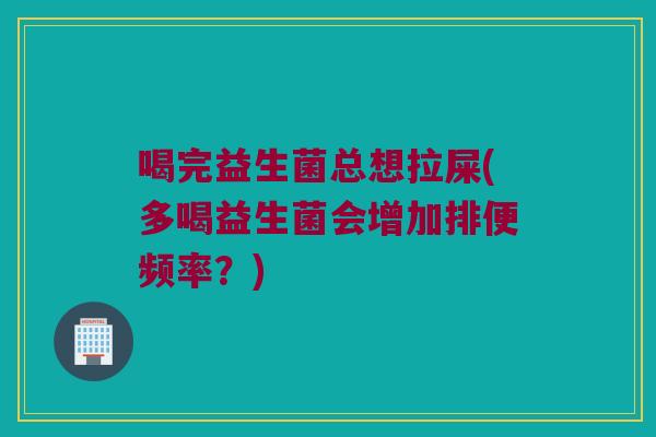 喝完益生菌总想拉屎(多喝益生菌会增加排便频率？)