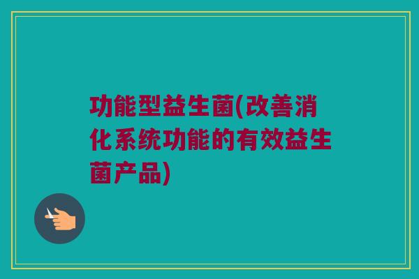 功能型益生菌(改善消化系统功能的有效益生菌产品)