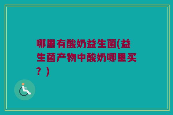哪里有酸奶益生菌(益生菌产物中酸奶哪里买？)