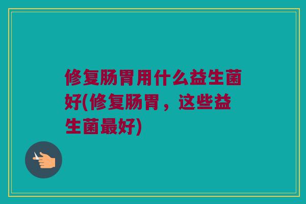 修复肠胃用什么益生菌好(修复肠胃，这些益生菌最好)