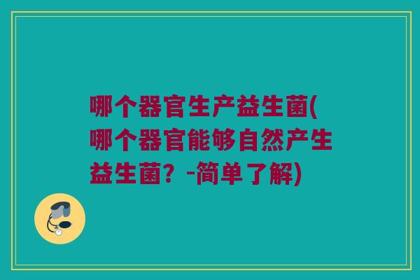 哪个器官生产益生菌(哪个器官能够自然产生益生菌?-简单了解) 哪个器官生产益生菌(哪个器官能够自然产生益生菌?-简单了解)