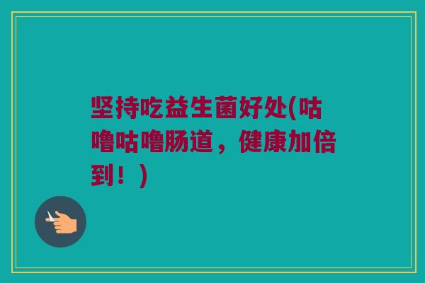坚持吃益生菌好处(咕噜咕噜肠道，健康加倍到！)