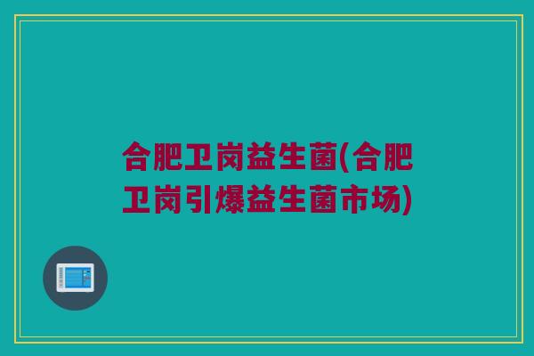 合肥卫岗益生菌(合肥卫岗引爆益生菌市场)
