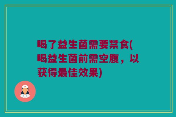 喝了益生菌需要禁食(喝益生菌前需空腹，以获得最佳效果)
