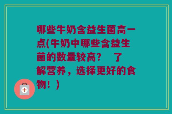 哪些牛奶含益生菌高一点(牛奶中哪些含益生菌的数量较高？  了解营养，选择更好的食物！)