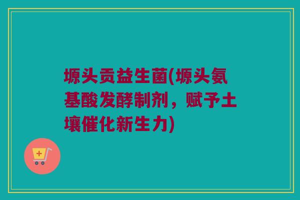 塬头贡益生菌(塬头氨基酸发酵制剂，赋予土壤催化新生力)