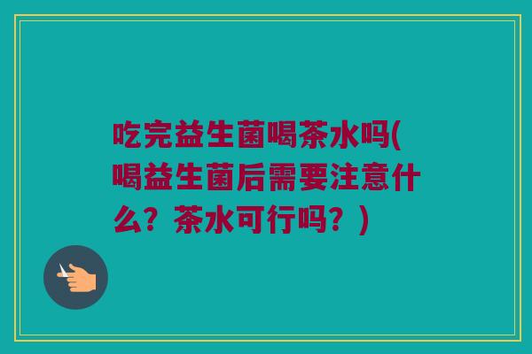 吃完益生菌喝茶水吗(喝益生菌后需要注意什么？茶水可行吗？)