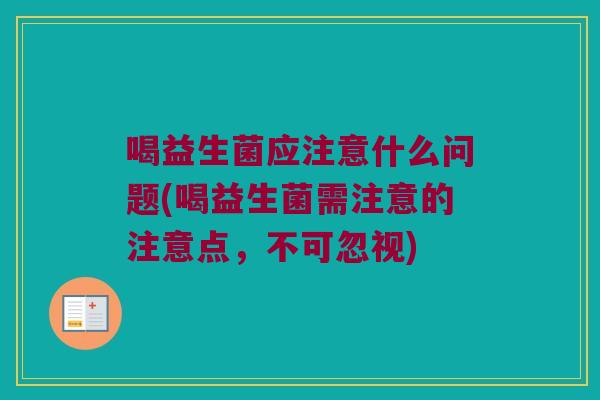 喝益生菌应注意什么问题(喝益生菌需注意的注意点，不可忽视)