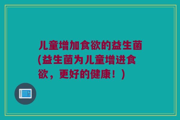 儿童增加食欲的益生菌(益生菌为儿童增进食欲，更好的健康！)