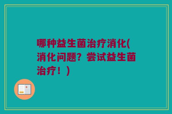 哪种益生菌消化(消化问题?尝试益生菌!) 哪种益生菌消化(消化问题?尝试益生菌!)