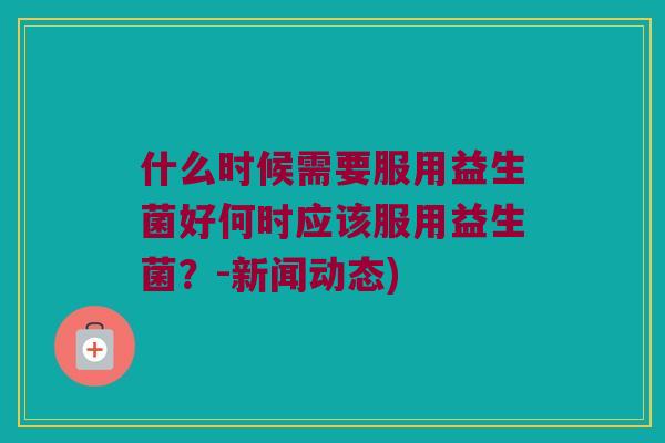 什么时候需要服用益生菌好何时应该服用益生菌？-新闻动态)