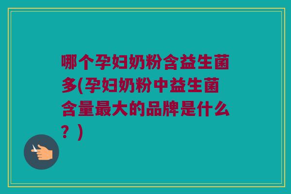 哪个孕妇奶粉含益生菌多(孕妇奶粉中益生菌含量大的品牌是什么?) 哪个孕妇奶粉含益生菌多(孕妇奶粉中益生菌含量大的品牌是什么?)