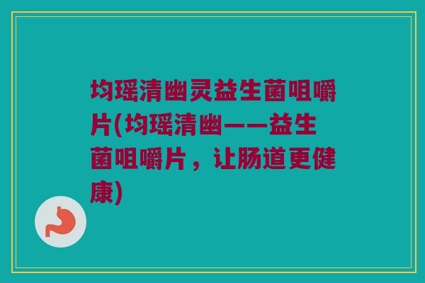 均瑶清幽灵益生菌咀嚼片(均瑶清幽——益生菌咀嚼片，让肠道更健康)