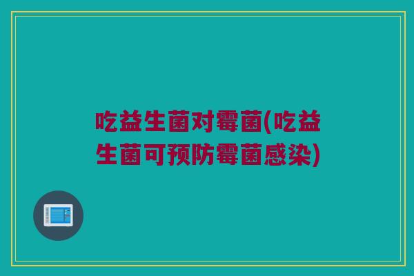 吃益生菌对霉菌(吃益生菌可预防霉菌感染)