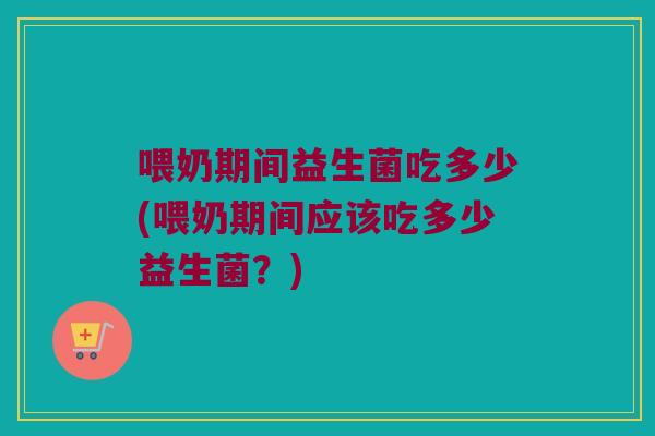喂奶期间益生菌吃多少(喂奶期间应该吃多少益生菌？)