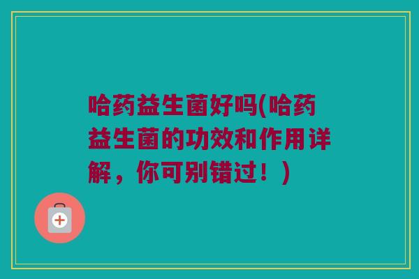 哈药益生菌好吗(哈药益生菌的功效和作用详解，你可别错过！)