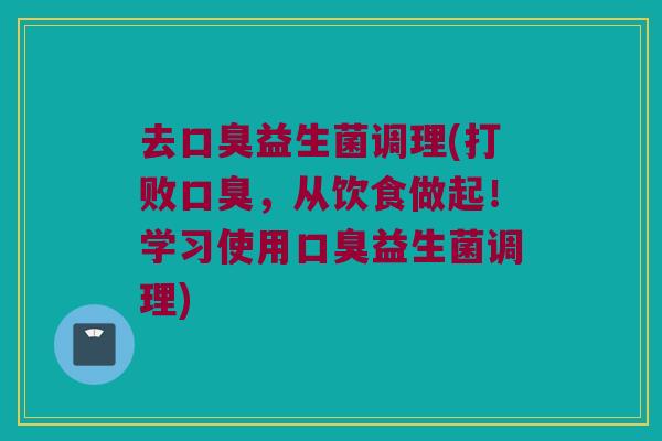去口臭益生菌调理(打败口臭，从饮食做起！学习使用口臭益生菌调理)