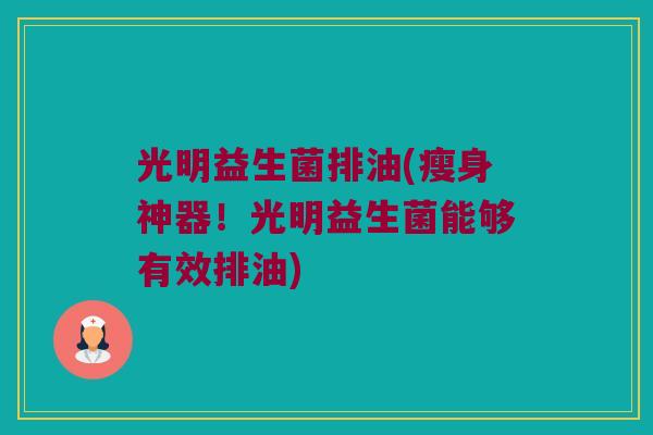 光明益生菌排油(瘦身神器！光明益生菌能够有效排油)