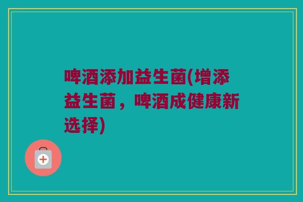 啤酒添加益生菌(增添益生菌,啤酒成健康新选择) 啤酒添加益生菌(增添益生菌,啤酒成健康新选择)