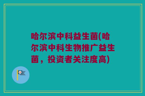 哈尔滨中科益生菌(哈尔滨中科生物推广益生菌，投资者关注度高)