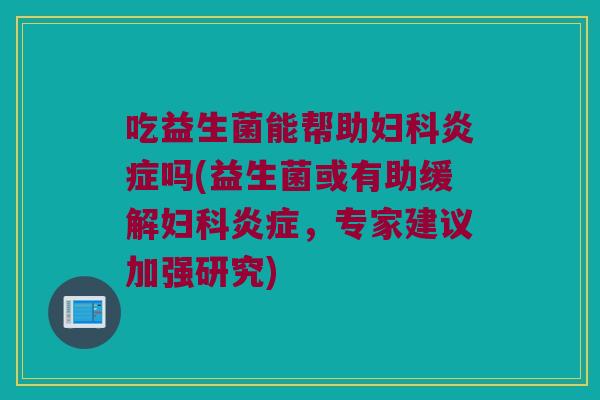 吃益生菌能帮助妇科炎症吗(益生菌或有助缓解妇科炎症，专家建议加强研究)