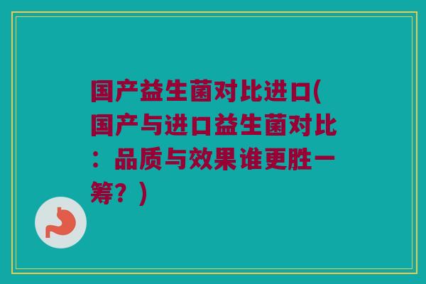 国产益生菌对比进口(国产与进口益生菌对比：品质与效果谁更胜一筹？)