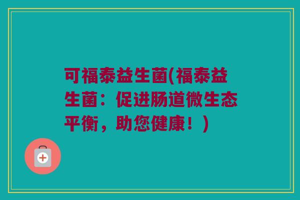 可福泰益生菌(福泰益生菌:促进肠道微生态平衡,助您健康!) 可福泰益生菌(福泰益生菌:促进肠道微生态平衡,助您健康!)