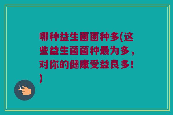 哪种益生菌菌种多(这些益生菌菌种为多,对你的健康受益良多!) 哪种益生菌菌种多(这些益生菌菌种为多,对你的健康受益良多!)