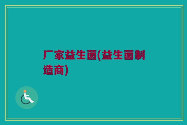 厂家益生菌(益生菌制造商) 厂家益生菌(益生菌制造商)