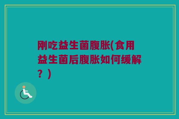 刚吃益生菌腹胀(食用益生菌后腹胀如何缓解？)