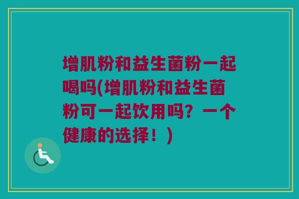 增肌粉和益生菌粉一起喝吗(增肌粉和益生菌粉可一起饮用吗？一个健康的选择！)