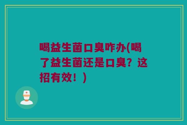 喝益生菌口臭咋办(喝了益生菌还是口臭？这招有效！)
