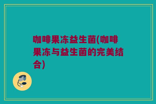 咖啡果冻益生菌(咖啡果冻与益生菌的完美结合)