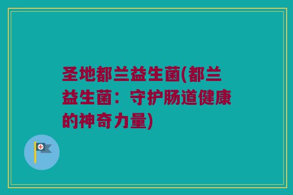 圣地都兰益生菌(都兰益生菌:守护肠道健康的神奇力量) 圣地都兰益生菌(都兰益生菌:守护肠道健康的神奇力量)