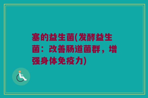 塞的益生菌(发酵益生菌：改善肠道菌群，增强身体免疫力)