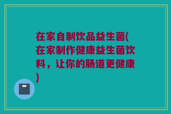 在家自制饮品益生菌(在家制作健康益生菌饮料，让你的肠道更健康)